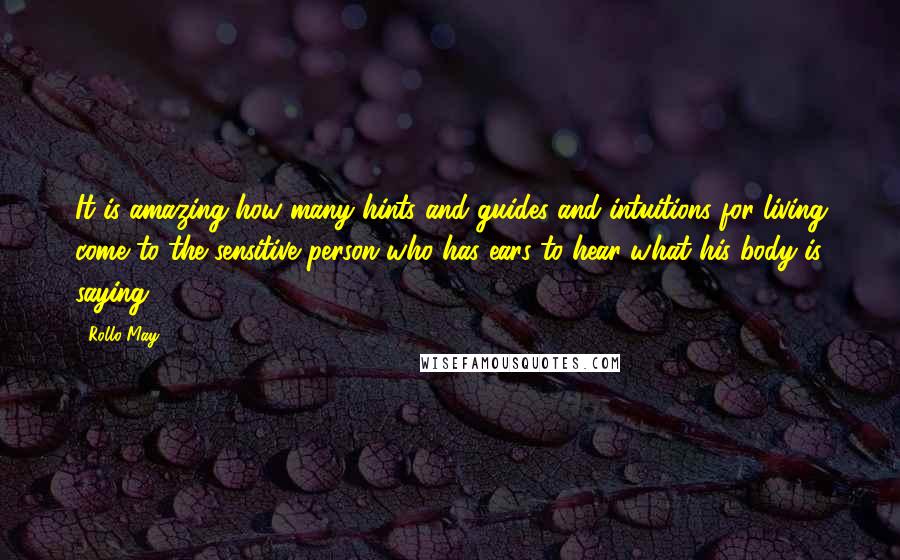 Rollo May Quotes: It is amazing how many hints and guides and intuitions for living come to the sensitive person who has ears to hear what his body is saying.