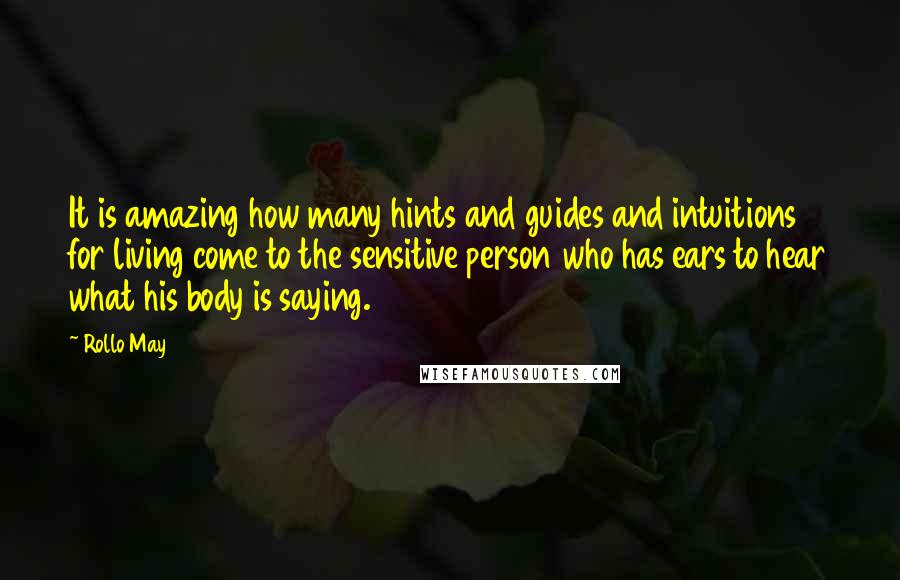 Rollo May Quotes: It is amazing how many hints and guides and intuitions for living come to the sensitive person who has ears to hear what his body is saying.