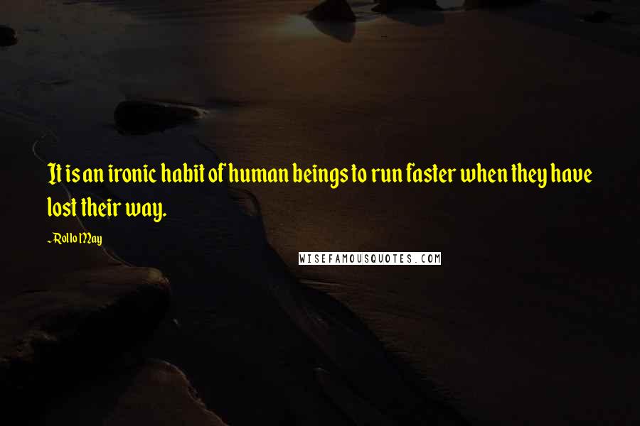 Rollo May Quotes: It is an ironic habit of human beings to run faster when they have lost their way.