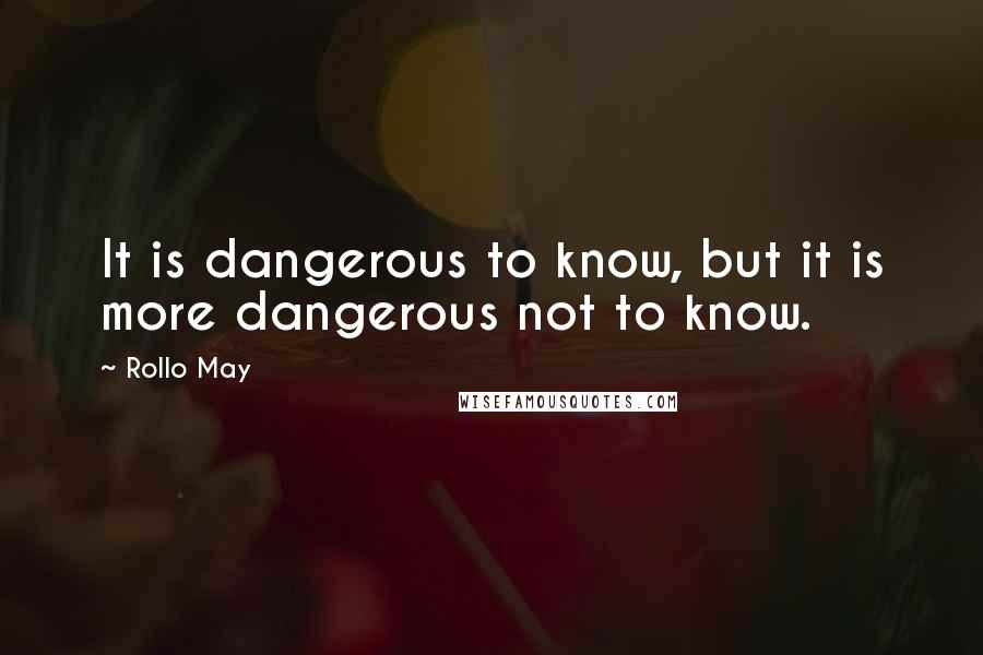 Rollo May Quotes: It is dangerous to know, but it is more dangerous not to know.