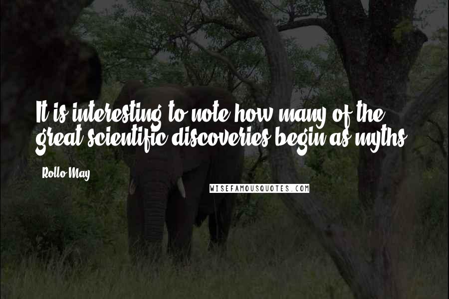 Rollo May Quotes: It is interesting to note how many of the great scientific discoveries begin as myths.