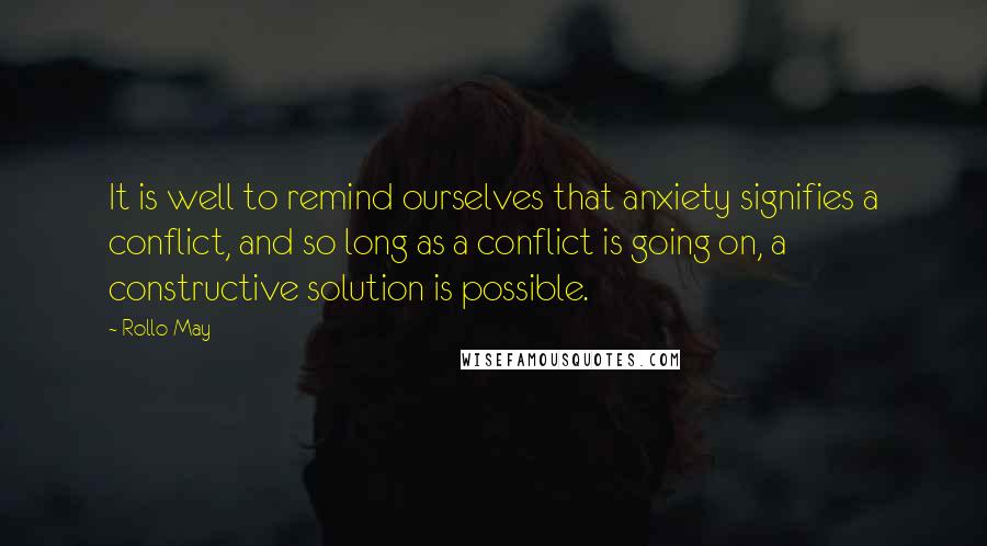 Rollo May Quotes: It is well to remind ourselves that anxiety signifies a conflict, and so long as a conflict is going on, a constructive solution is possible.