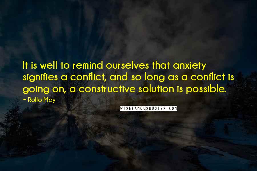 Rollo May Quotes: It is well to remind ourselves that anxiety signifies a conflict, and so long as a conflict is going on, a constructive solution is possible.