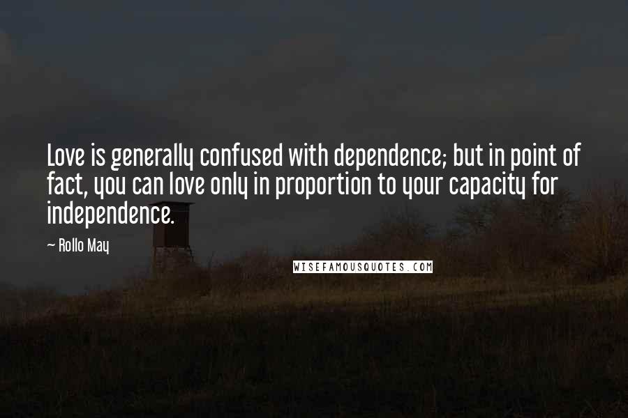 Rollo May Quotes: Love is generally confused with dependence; but in point of fact, you can love only in proportion to your capacity for independence.