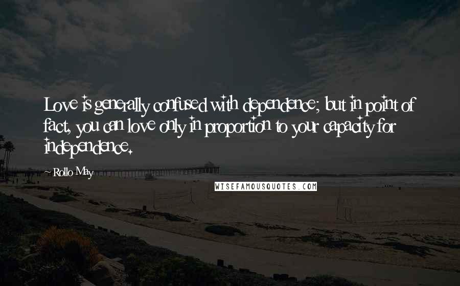 Rollo May Quotes: Love is generally confused with dependence; but in point of fact, you can love only in proportion to your capacity for independence.