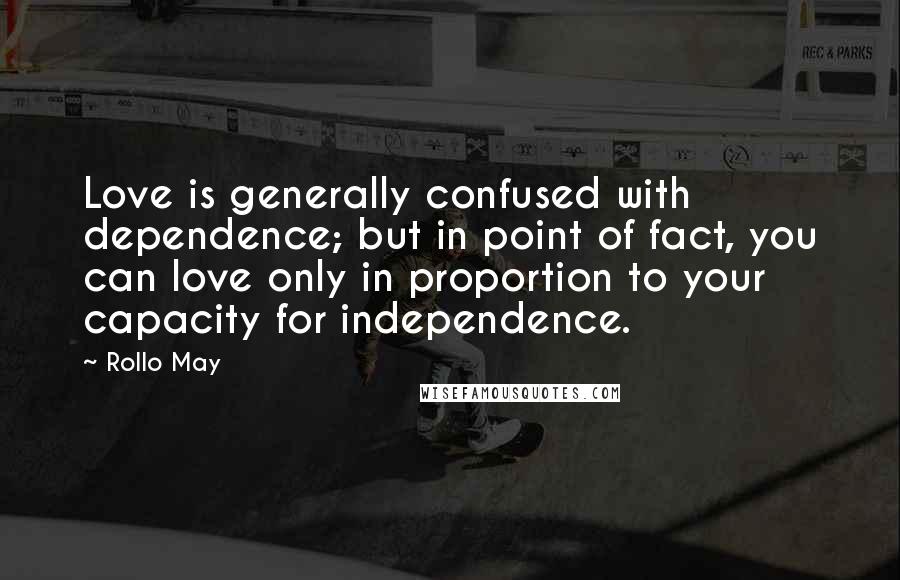 Rollo May Quotes: Love is generally confused with dependence; but in point of fact, you can love only in proportion to your capacity for independence.