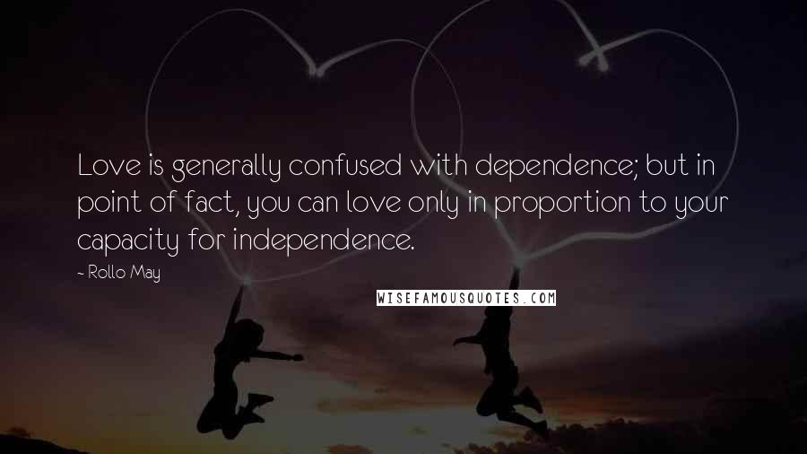 Rollo May Quotes: Love is generally confused with dependence; but in point of fact, you can love only in proportion to your capacity for independence.