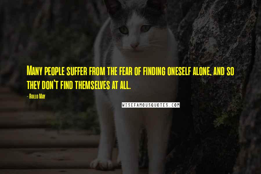 Rollo May Quotes: Many people suffer from the fear of finding oneself alone, and so they don't find themselves at all.