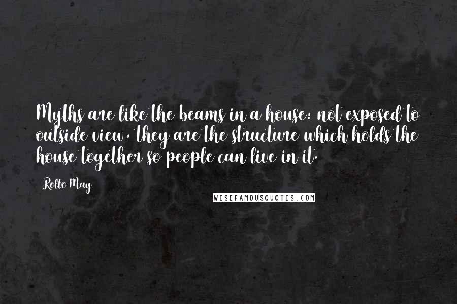 Rollo May Quotes: Myths are like the beams in a house: not exposed to outside view, they are the structure which holds the house together so people can live in it.