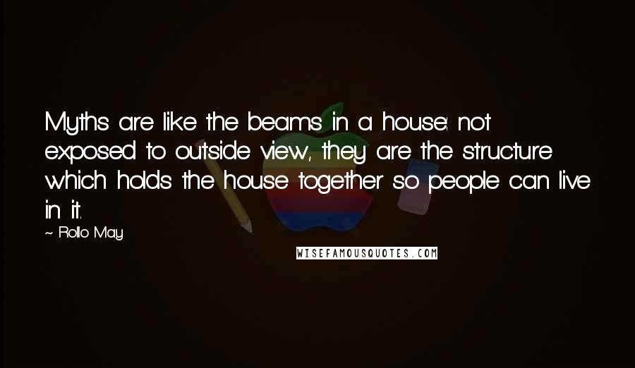 Rollo May Quotes: Myths are like the beams in a house: not exposed to outside view, they are the structure which holds the house together so people can live in it.