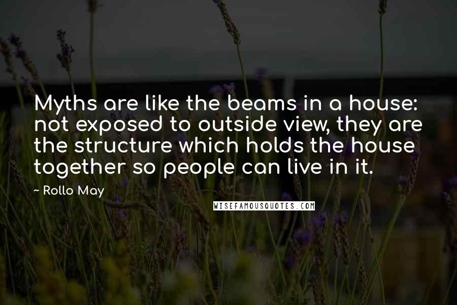 Rollo May Quotes: Myths are like the beams in a house: not exposed to outside view, they are the structure which holds the house together so people can live in it.