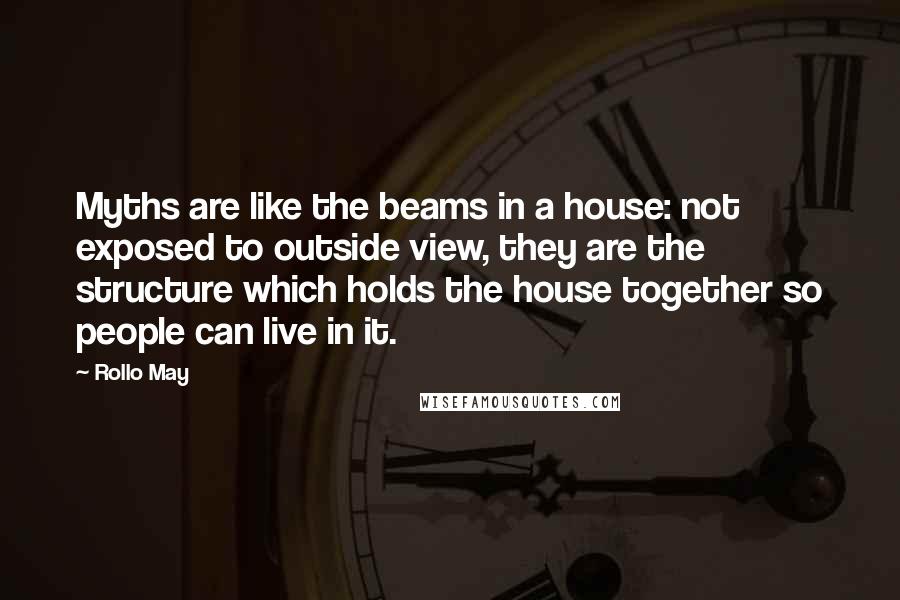 Rollo May Quotes: Myths are like the beams in a house: not exposed to outside view, they are the structure which holds the house together so people can live in it.