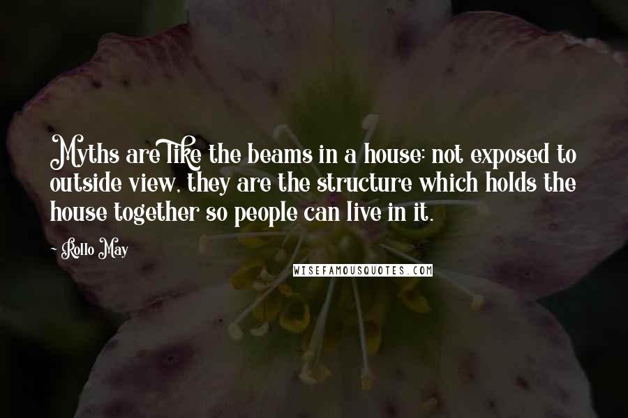 Rollo May Quotes: Myths are like the beams in a house: not exposed to outside view, they are the structure which holds the house together so people can live in it.