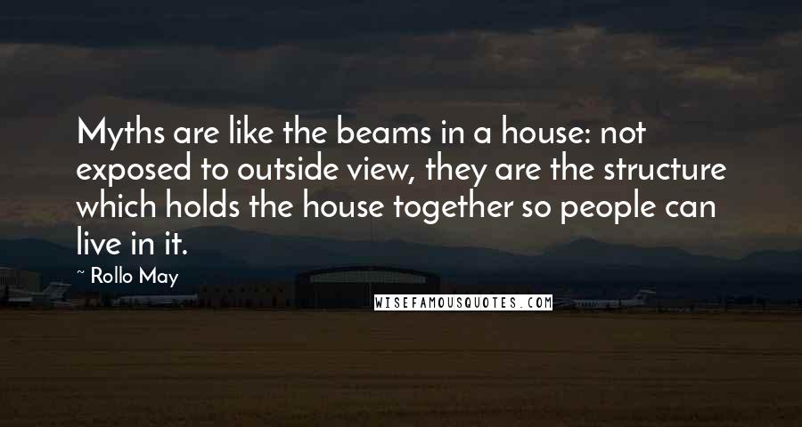 Rollo May Quotes: Myths are like the beams in a house: not exposed to outside view, they are the structure which holds the house together so people can live in it.