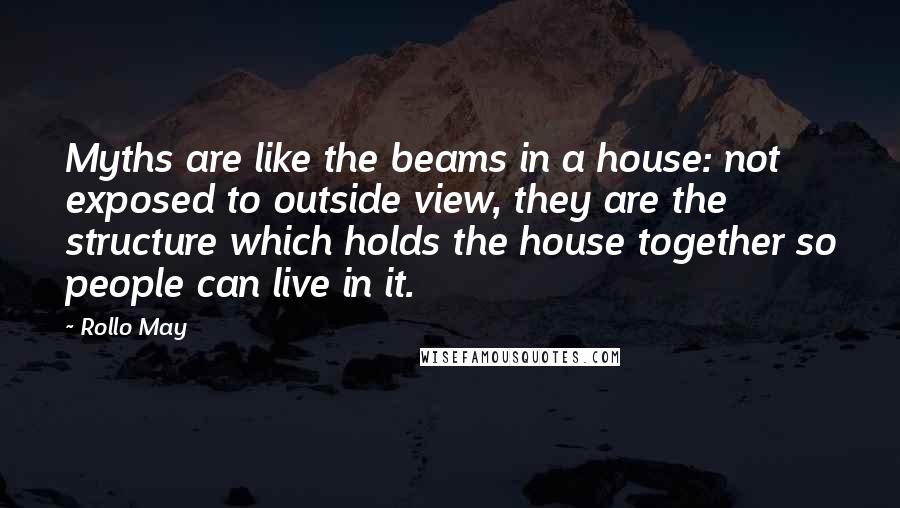 Rollo May Quotes: Myths are like the beams in a house: not exposed to outside view, they are the structure which holds the house together so people can live in it.