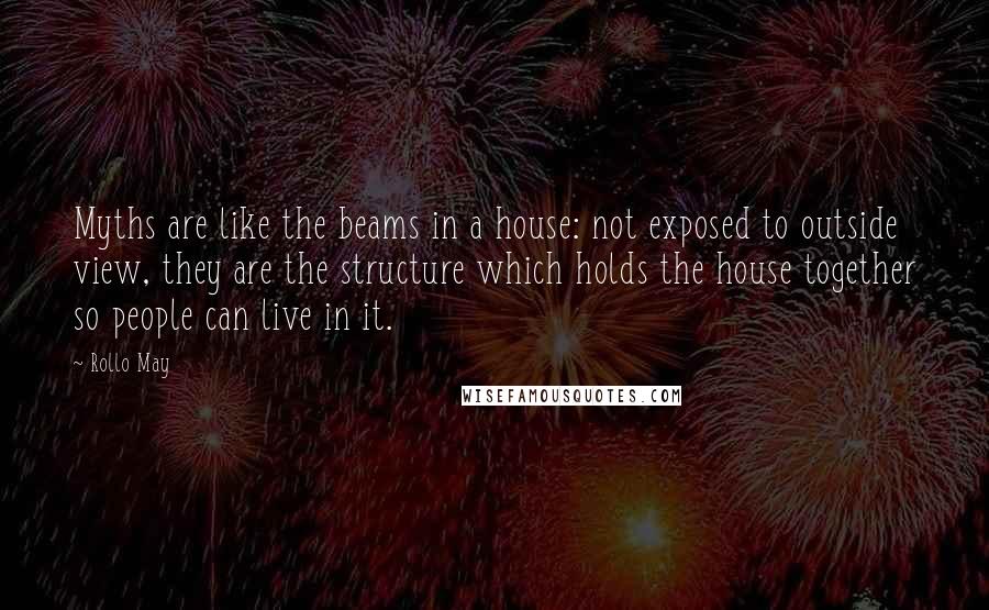 Rollo May Quotes: Myths are like the beams in a house: not exposed to outside view, they are the structure which holds the house together so people can live in it.