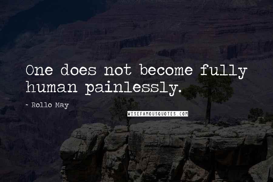 Rollo May Quotes: One does not become fully human painlessly.