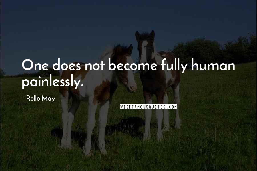 Rollo May Quotes: One does not become fully human painlessly.