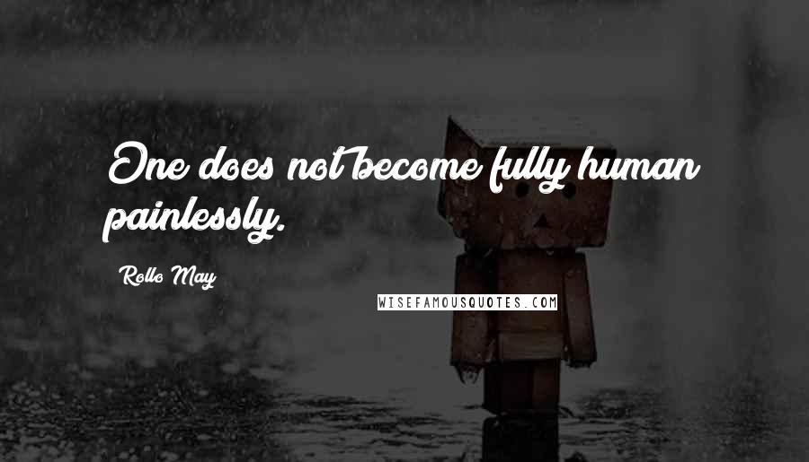 Rollo May Quotes: One does not become fully human painlessly.