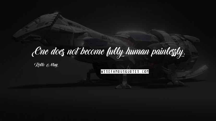 Rollo May Quotes: One does not become fully human painlessly.