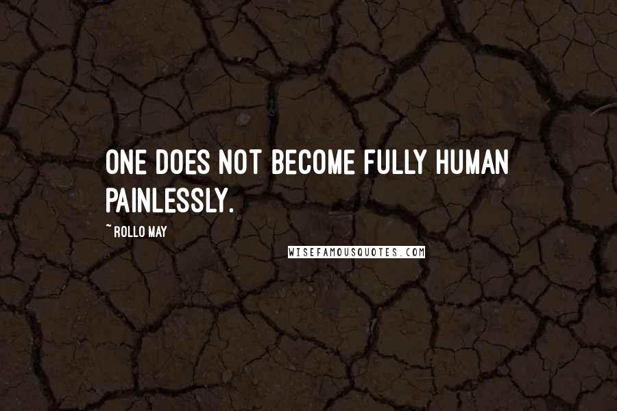 Rollo May Quotes: One does not become fully human painlessly.