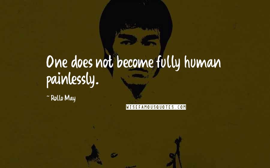 Rollo May Quotes: One does not become fully human painlessly.