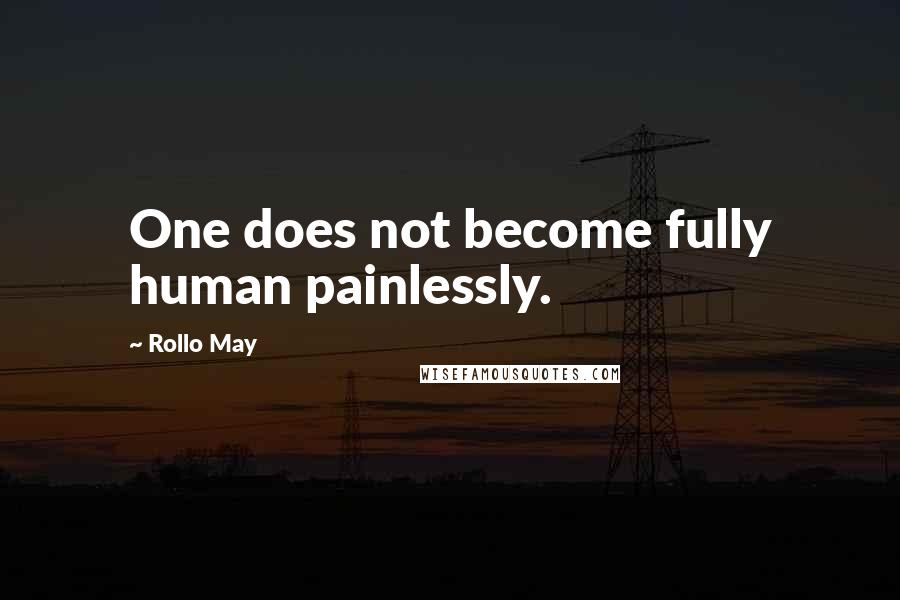 Rollo May Quotes: One does not become fully human painlessly.