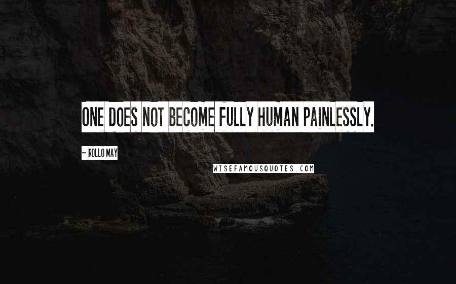Rollo May Quotes: One does not become fully human painlessly.