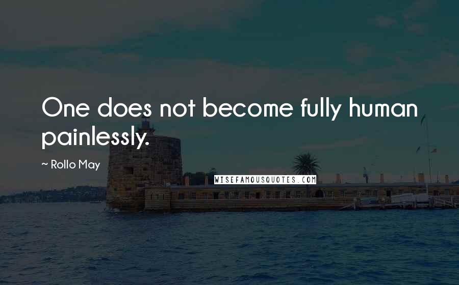 Rollo May Quotes: One does not become fully human painlessly.