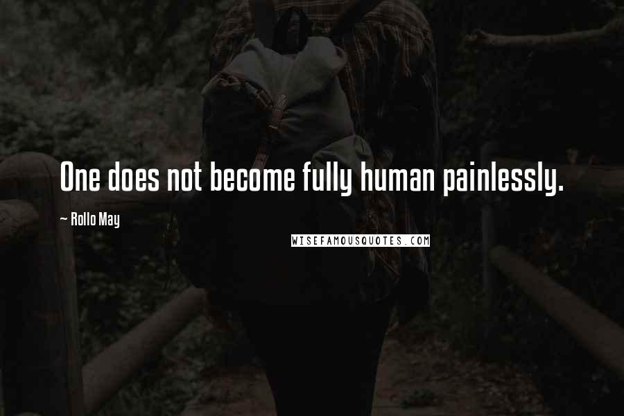 Rollo May Quotes: One does not become fully human painlessly.