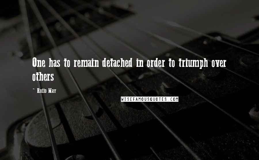 Rollo May Quotes: One has to remain detached in order to triumph over others