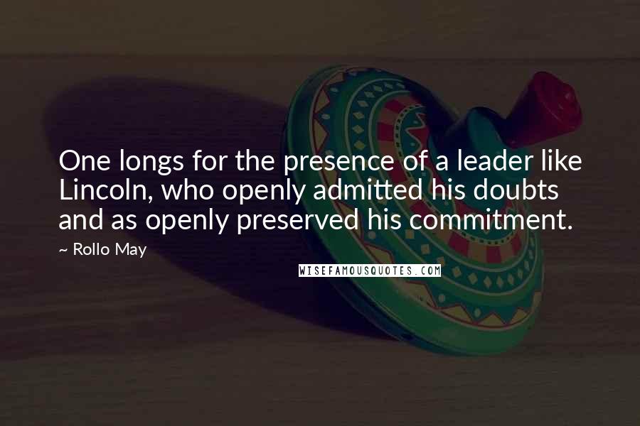 Rollo May Quotes: One longs for the presence of a leader like Lincoln, who openly admitted his doubts and as openly preserved his commitment.