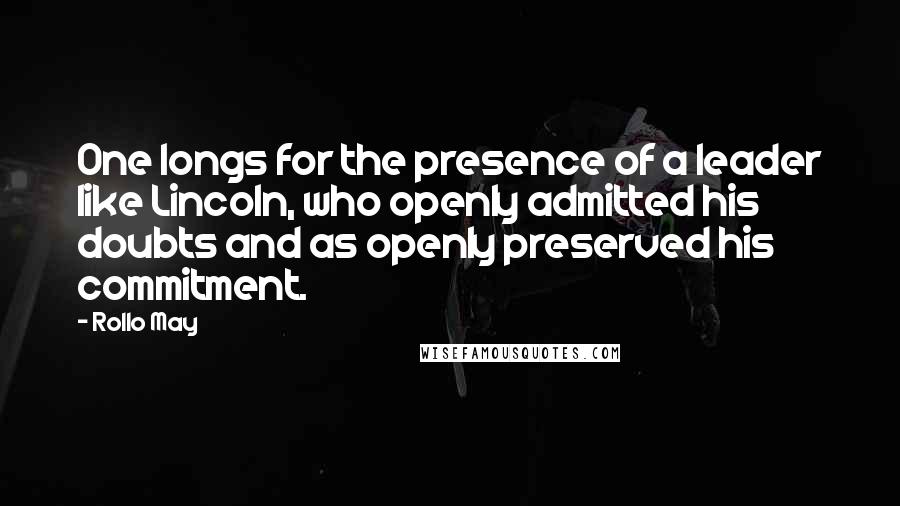 Rollo May Quotes: One longs for the presence of a leader like Lincoln, who openly admitted his doubts and as openly preserved his commitment.