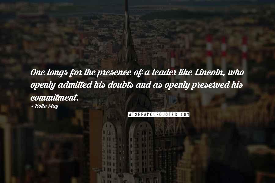 Rollo May Quotes: One longs for the presence of a leader like Lincoln, who openly admitted his doubts and as openly preserved his commitment.