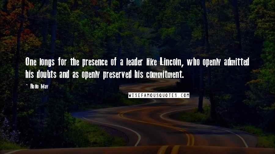 Rollo May Quotes: One longs for the presence of a leader like Lincoln, who openly admitted his doubts and as openly preserved his commitment.