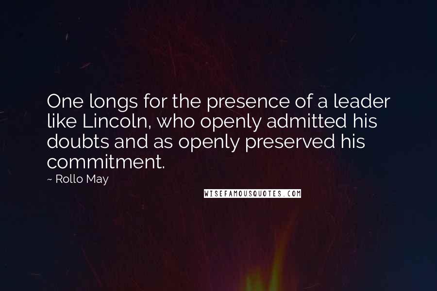 Rollo May Quotes: One longs for the presence of a leader like Lincoln, who openly admitted his doubts and as openly preserved his commitment.