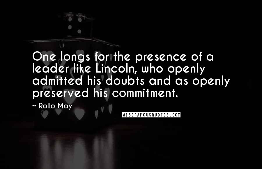 Rollo May Quotes: One longs for the presence of a leader like Lincoln, who openly admitted his doubts and as openly preserved his commitment.