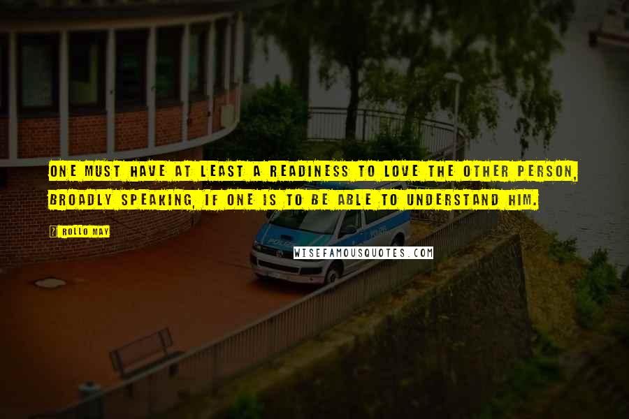 Rollo May Quotes: One must have at least a readiness to love the other person, broadly speaking, if one is to be able to understand him.
