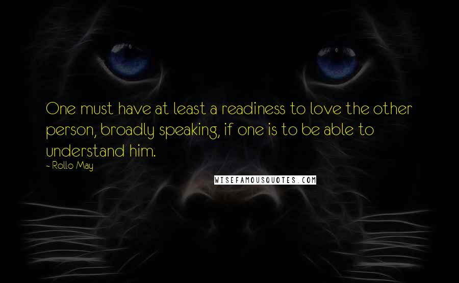 Rollo May Quotes: One must have at least a readiness to love the other person, broadly speaking, if one is to be able to understand him.