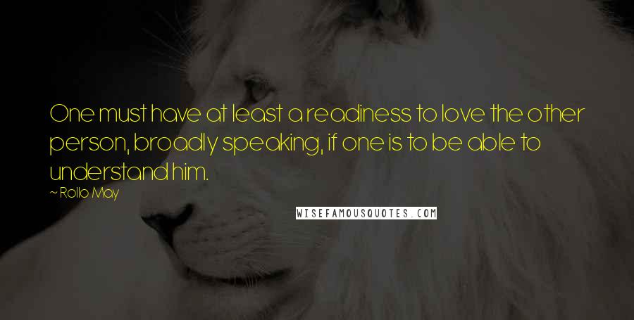 Rollo May Quotes: One must have at least a readiness to love the other person, broadly speaking, if one is to be able to understand him.