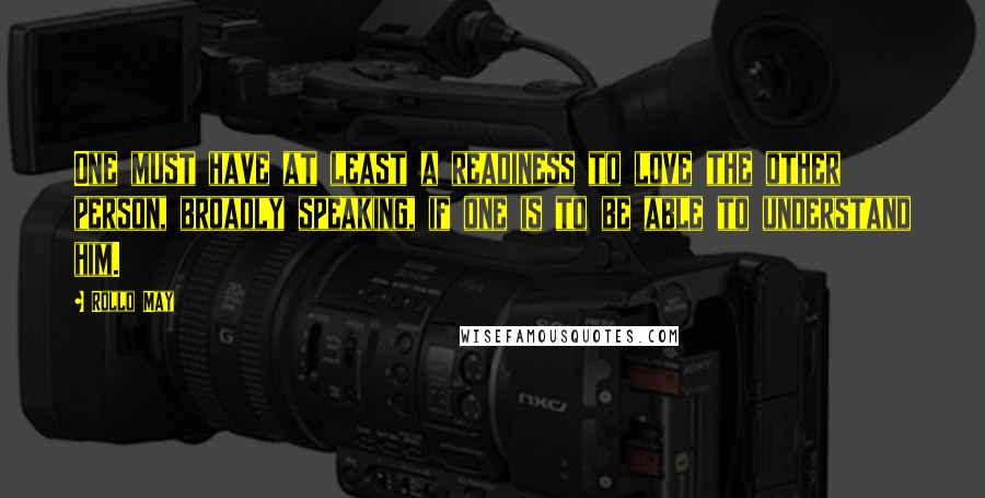 Rollo May Quotes: One must have at least a readiness to love the other person, broadly speaking, if one is to be able to understand him.