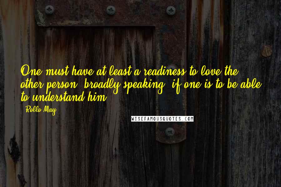 Rollo May Quotes: One must have at least a readiness to love the other person, broadly speaking, if one is to be able to understand him.