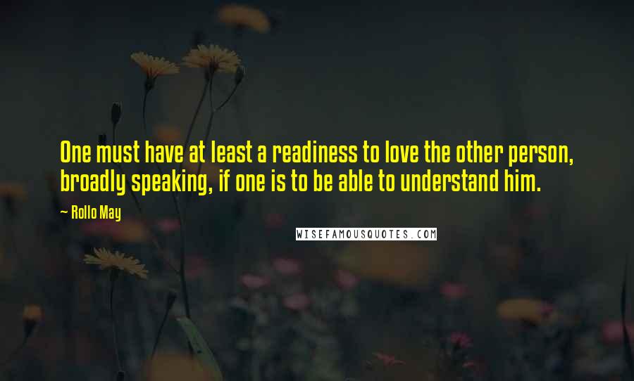 Rollo May Quotes: One must have at least a readiness to love the other person, broadly speaking, if one is to be able to understand him.