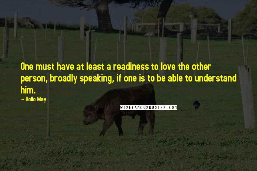 Rollo May Quotes: One must have at least a readiness to love the other person, broadly speaking, if one is to be able to understand him.