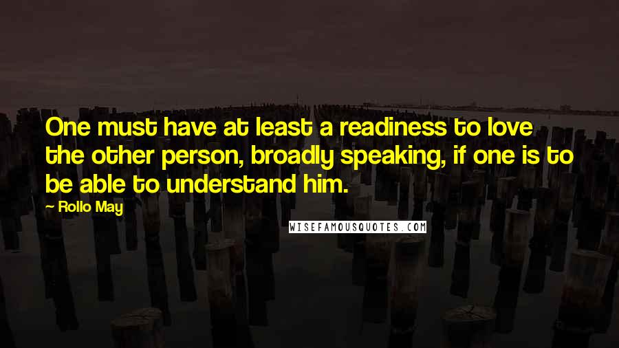 Rollo May Quotes: One must have at least a readiness to love the other person, broadly speaking, if one is to be able to understand him.