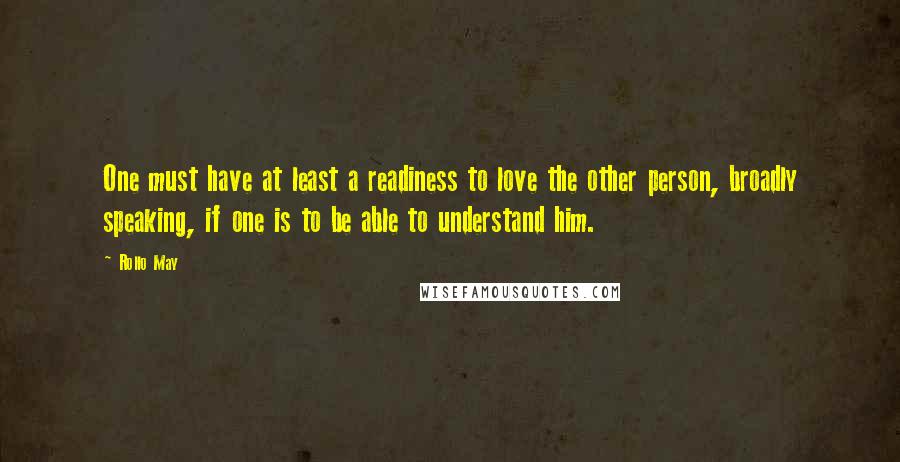 Rollo May Quotes: One must have at least a readiness to love the other person, broadly speaking, if one is to be able to understand him.