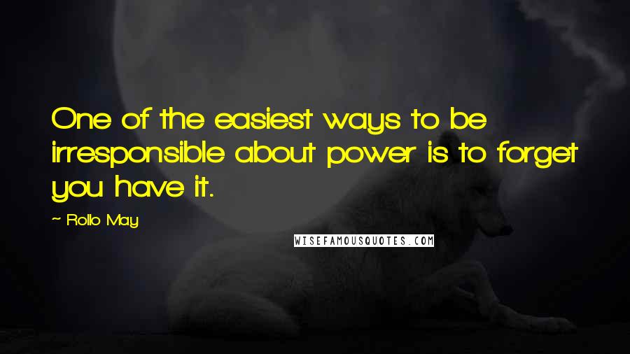 Rollo May Quotes: One of the easiest ways to be irresponsible about power is to forget you have it.