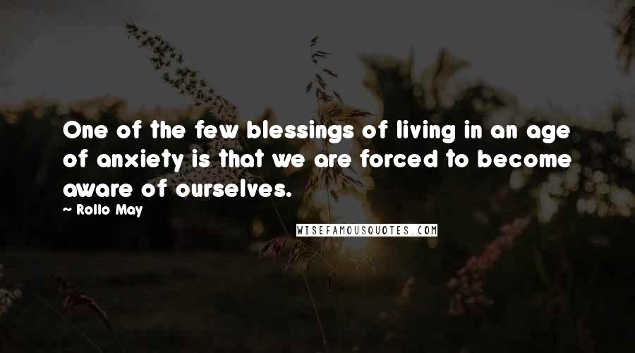 Rollo May Quotes: One of the few blessings of living in an age of anxiety is that we are forced to become aware of ourselves.