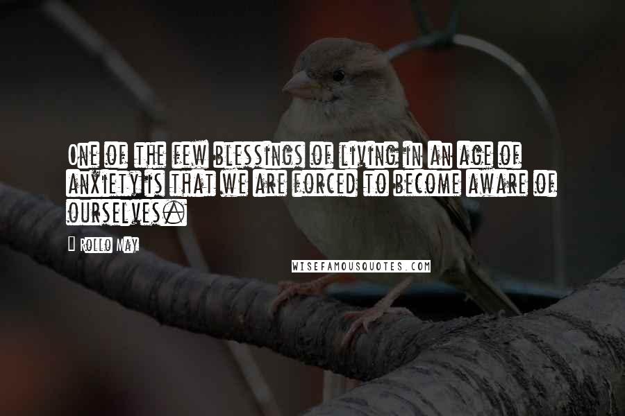 Rollo May Quotes: One of the few blessings of living in an age of anxiety is that we are forced to become aware of ourselves.