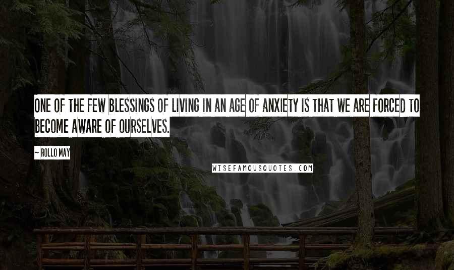 Rollo May Quotes: One of the few blessings of living in an age of anxiety is that we are forced to become aware of ourselves.